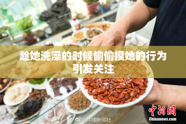 趁她洗澡的时候偷偷摸她的行为引发关注