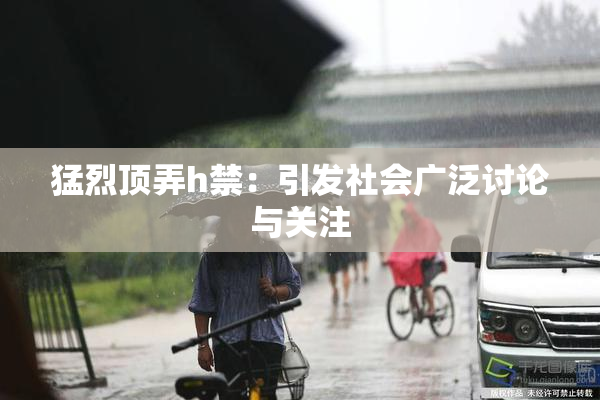 猛烈顶弄h禁：引发社会广泛讨论与关注