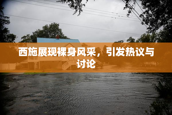 西施展现裸身风采，引发热议与讨论