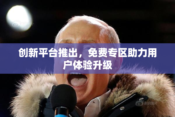 创新平台推出，免费专区助力用户体验升级