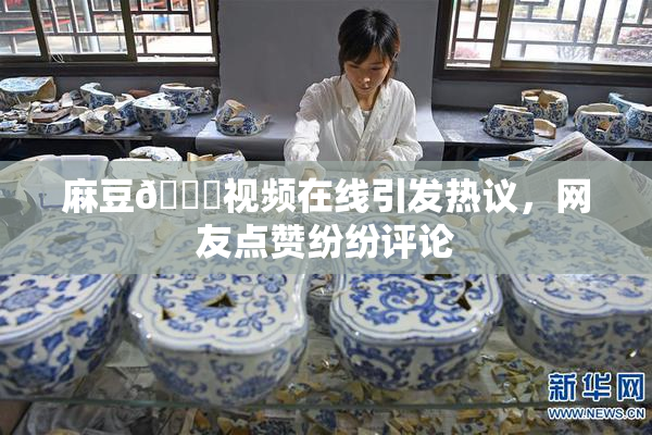 麻豆🔞视频在线引发热议，网友点赞纷纷评论