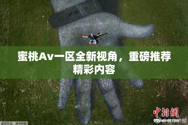 蜜桃Av一区全新视角，重磅推荐精彩内容
