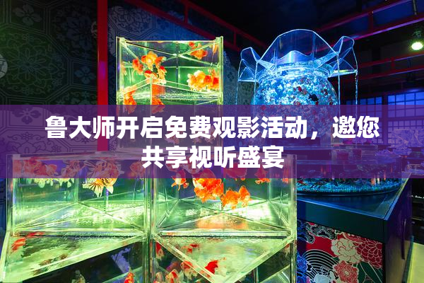 鲁大师开启免费观影活动，邀您共享视听盛宴