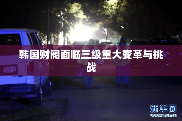 韩国财阀面临三级重大变革与挑战