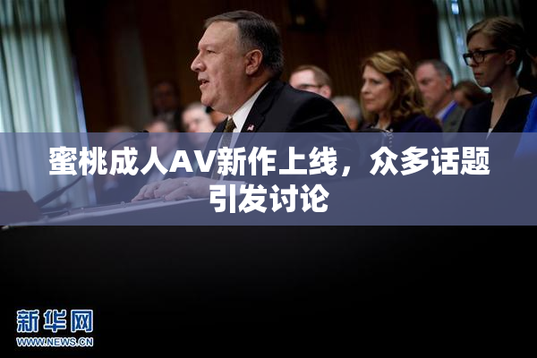 蜜桃成人AV新作上线，众多话题引发讨论