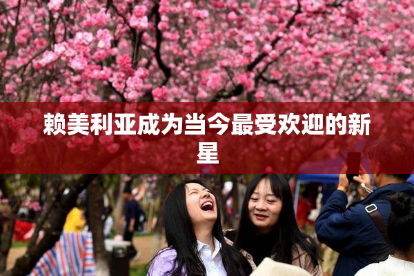 赖美利亚成为当今最受欢迎的新星