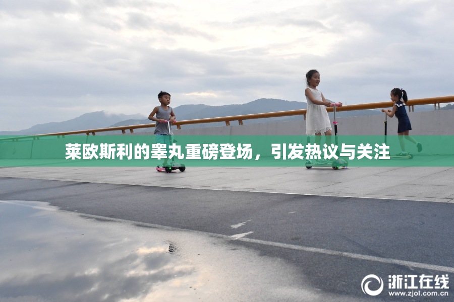 莱欧斯利的睾丸重磅登场，引发热议与关注