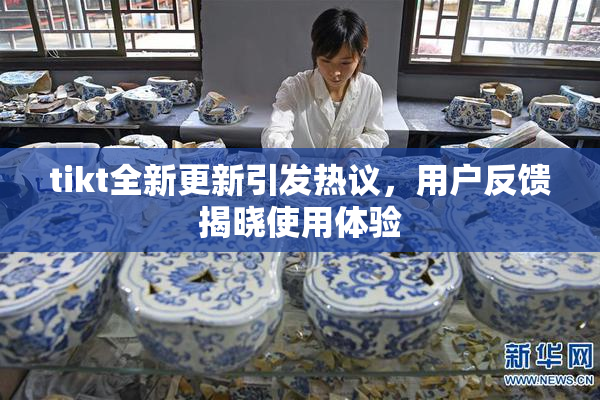 tikt全新更新引发热议，用户反馈揭晓使用体验