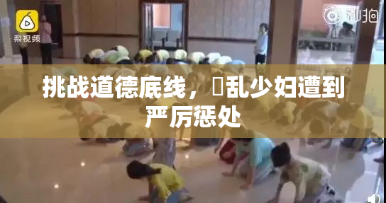 挑战道德底线，婬乱少妇遭到严厉惩处
