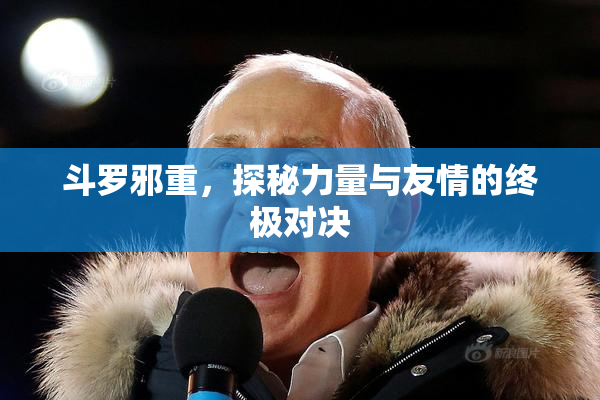 斗罗邪重，探秘力量与友情的终极对决