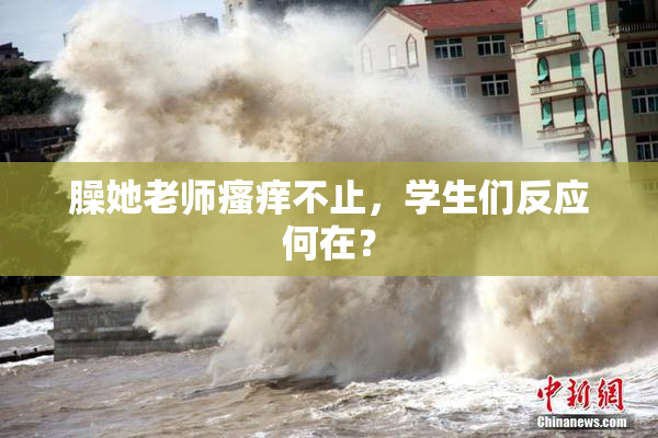 臊她老师瘙痒不止，学生们反应何在？