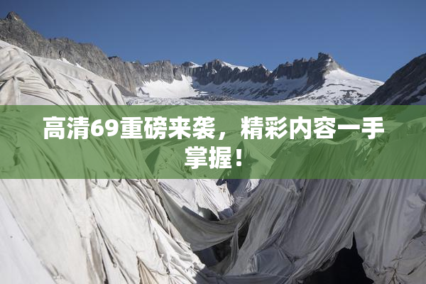 高清69重磅来袭，精彩内容一手掌握！