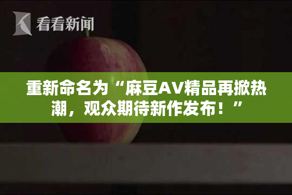 重新命名为“麻豆AV精品再掀热潮，观众期待新作发布！”
