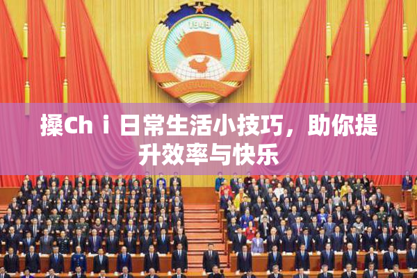 搡Chⅰ日常生活小技巧，助你提升效率与快乐