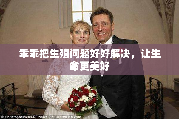 乖乖把生殖问题好好解决，让生命更美好