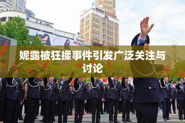 妮露被狂揉事件引发广泛关注与讨论