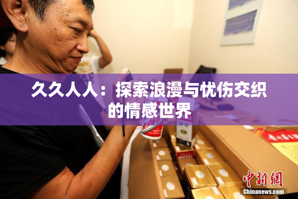 久久人人：探索浪漫与忧伤交织的情感世界