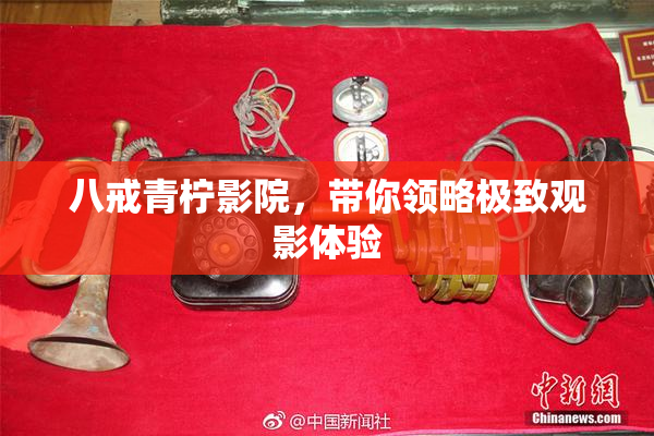 八戒青柠影院，带你领略极致观影体验