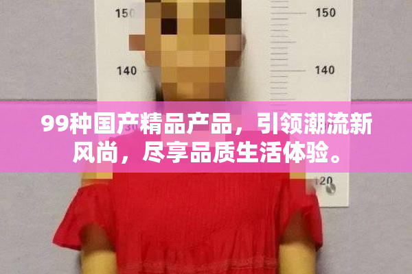 99种国产精品产品，引领潮流新风尚，尽享品质生活体验。