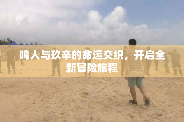 鸣人与玖辛的命运交织，开启全新冒险旅程