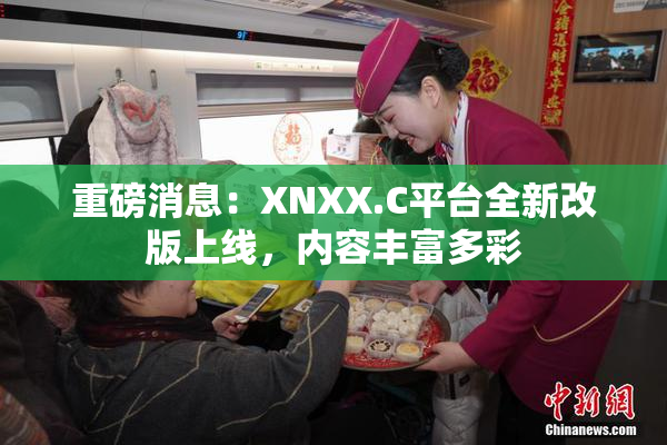 重磅消息：XNXX.C平台全新改版上线，内容丰富多彩