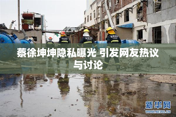 蔡徐坤坤隐私曝光 引发网友热议与讨论