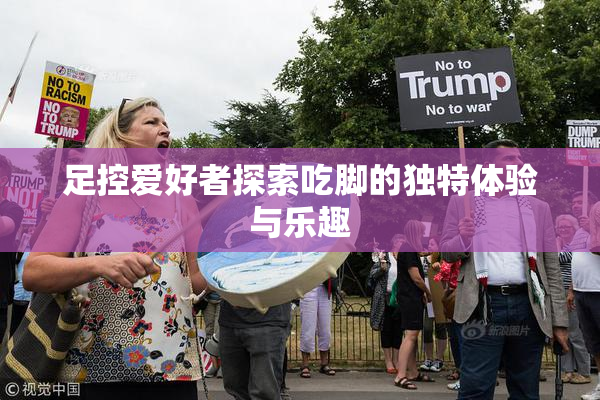 足控爱好者探索吃脚的独特体验与乐趣
