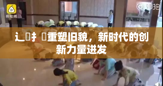 辶喿扌畐重塑旧貌，新时代的创新力量迸发
