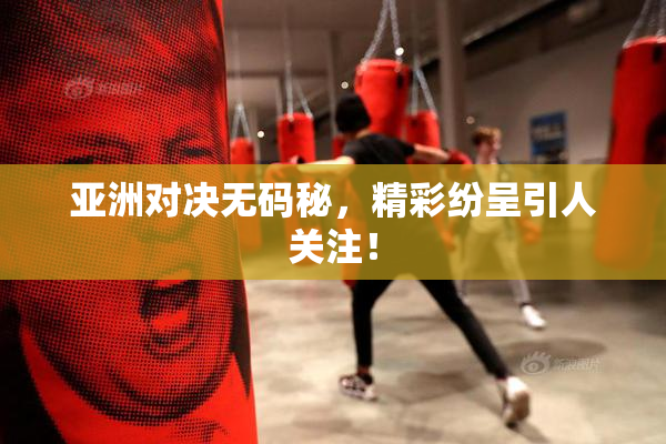 亚洲对决无码秘，精彩纷呈引人关注！