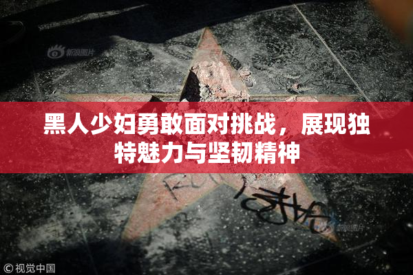 黑人少妇勇敢面对挑战，展现独特魅力与坚韧精神