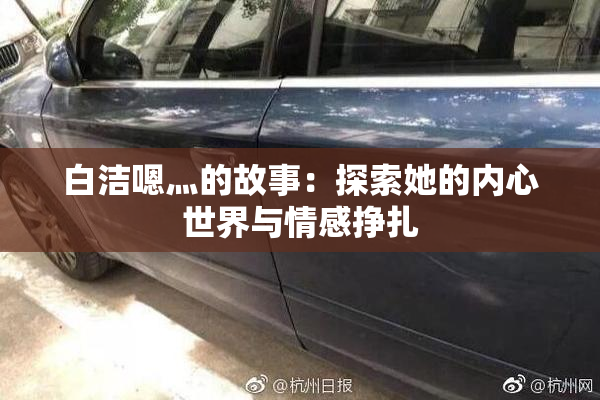 白洁嗯灬的故事：探索她的内心世界与情感挣扎