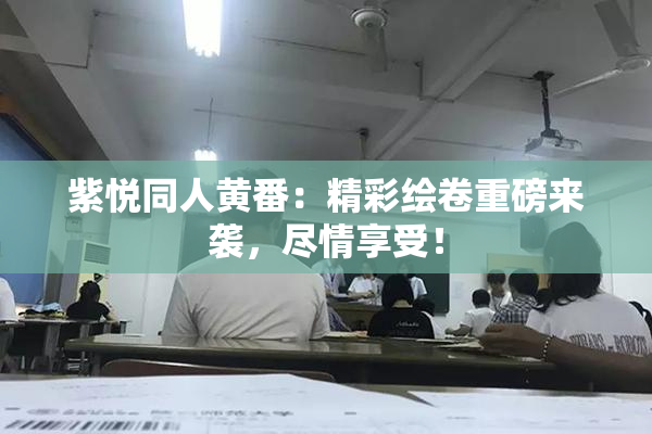 紫悦同人黄番：精彩绘卷重磅来袭，尽情享受！