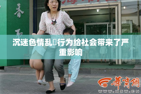 沉迷色情乱婬行为给社会带来了严重影响