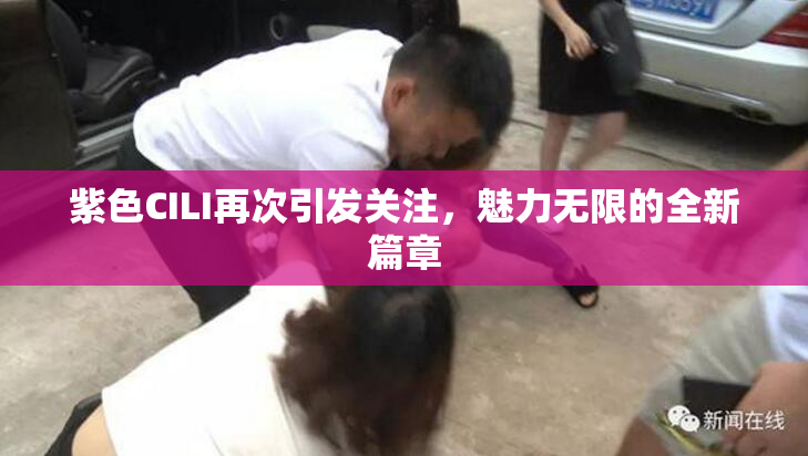 紫色CILI再次引发关注，魅力无限的全新篇章