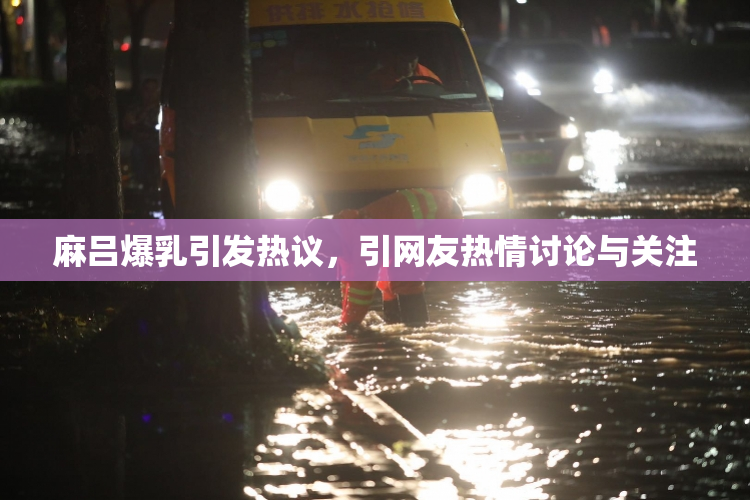 麻吕爆乳引发热议，引网友热情讨论与关注