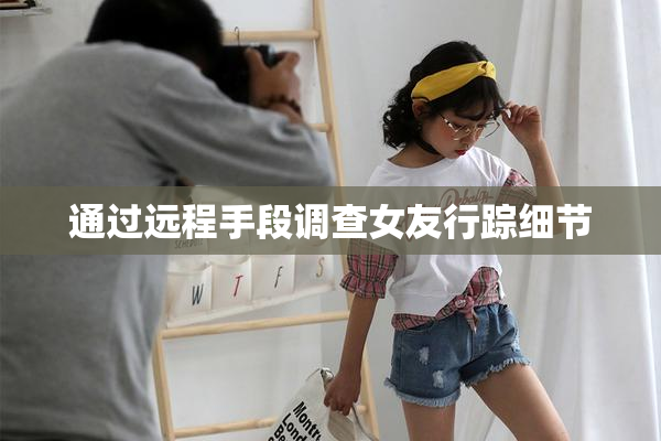 通过远程手段调查女友行踪细节