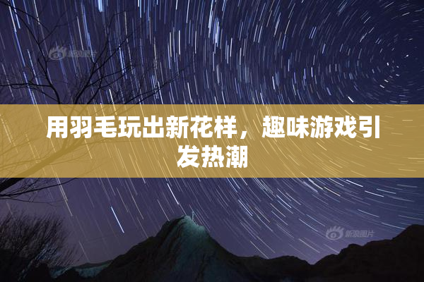 用羽毛玩出新花样，趣味游戏引发热潮
