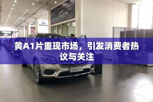 黄A1片重现市场，引发消费者热议与关注