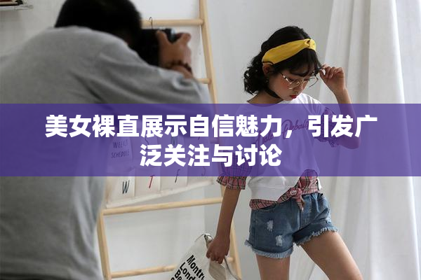 美女裸直展示自信魅力，引发广泛关注与讨论