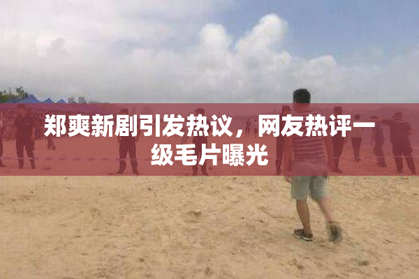 郑爽新剧引发热议，网友热评一级毛片曝光