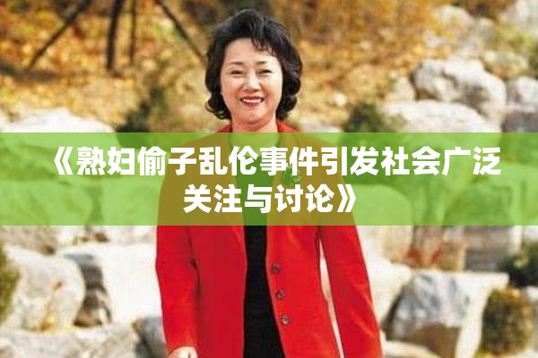 《熟妇偷子乱伦事件引发社会广泛关注与讨论》