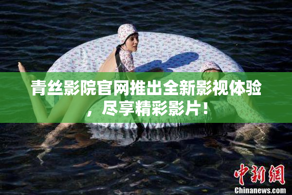 青丝影院官网推出全新影视体验，尽享精彩影片！
