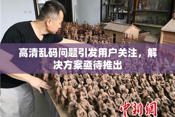 高清乱码问题引发用户关注，解决方案亟待推出