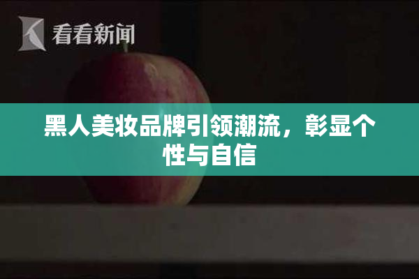 黑人美妆品牌引领潮流，彰显个性与自信