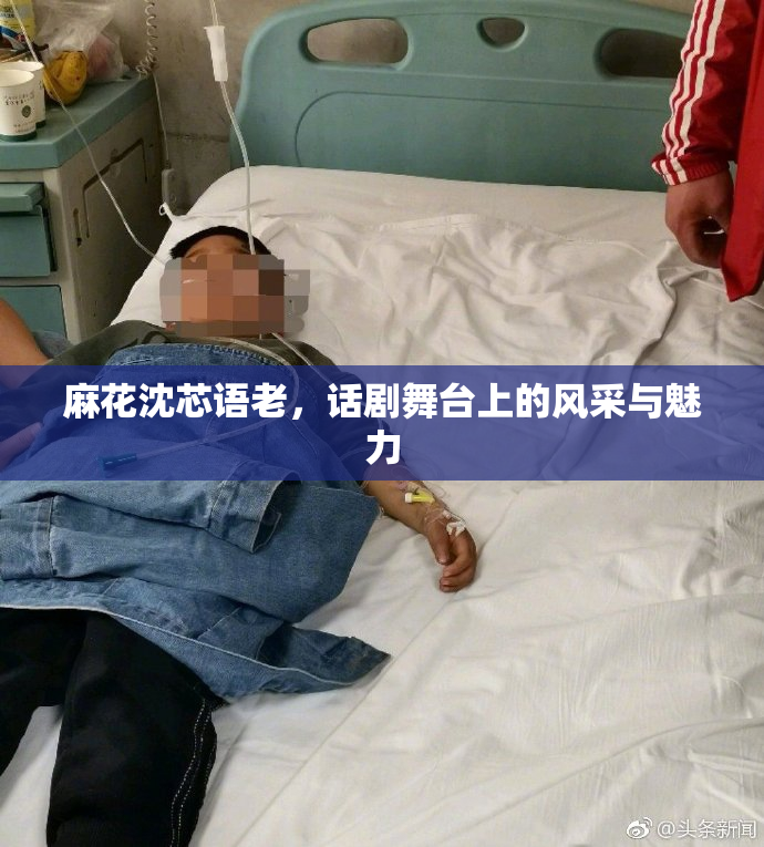 麻花沈芯语老，话剧舞台上的风采与魅力