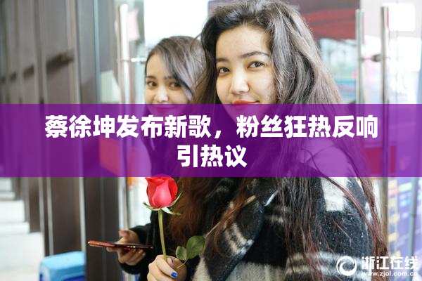 蔡徐坤发布新歌，粉丝狂热反响引热议