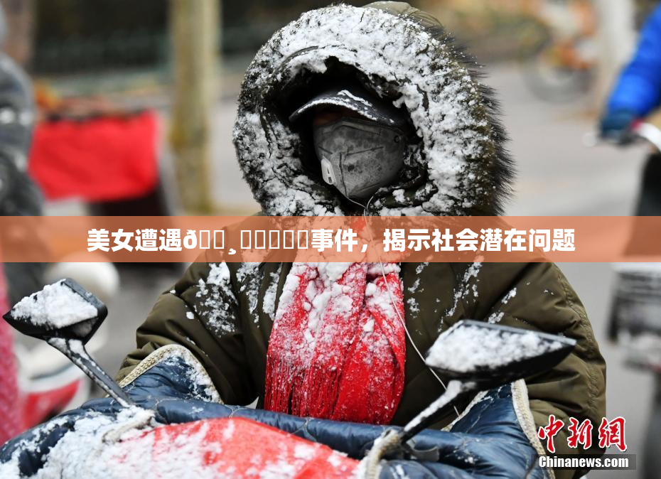 美女遭遇🌸‌❌‌❌‌事件，揭示社会潜在问题