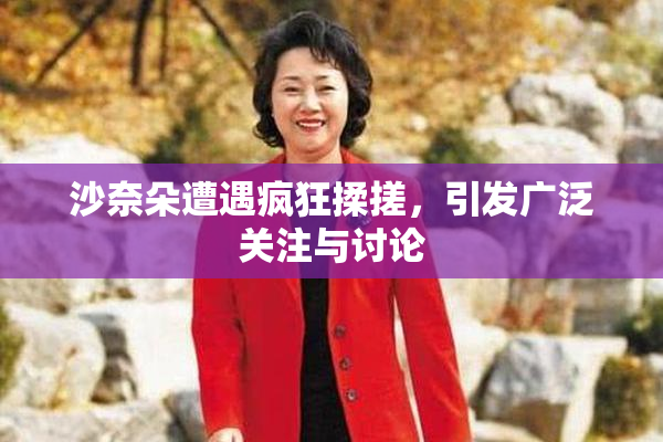 沙奈朵遭遇疯狂揉搓，引发广泛关注与讨论