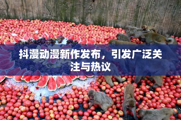 抖漫动漫新作发布，引发广泛关注与热议