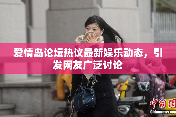 爱情岛论坛热议最新娱乐动态，引发网友广泛讨论
